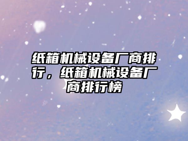 紙箱機(jī)械設(shè)備廠商排行，紙箱機(jī)械設(shè)備廠商排行榜