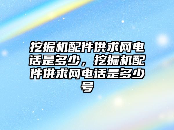 挖掘機配件供求網(wǎng)電話是多少，挖掘機配件供求網(wǎng)電話是多少號