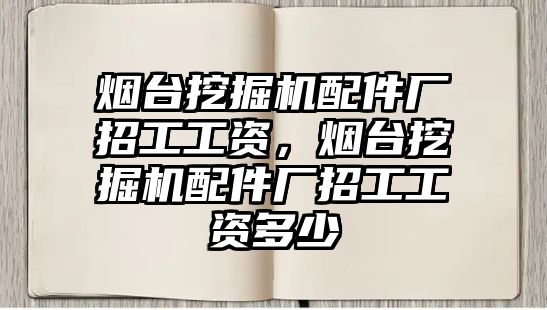 煙臺(tái)挖掘機(jī)配件廠招工工資，煙臺(tái)挖掘機(jī)配件廠招工工資多少