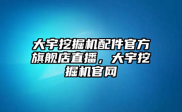 大宇挖掘機(jī)配件官方旗艦店直播，大宇挖掘機(jī)官網(wǎng)