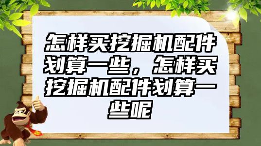 怎樣買挖掘機配件劃算一些，怎樣買挖掘機配件劃算一些呢