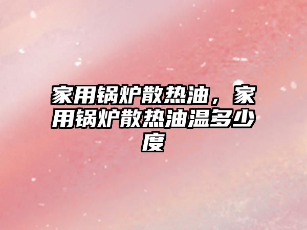 家用鍋爐散熱油，家用鍋爐散熱油溫多少度
