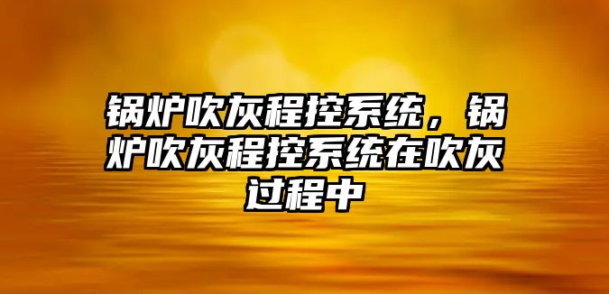 鍋爐吹灰程控系統(tǒng)，鍋爐吹灰程控系統(tǒng)在吹灰過程中