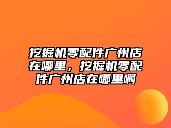 挖掘機(jī)零配件廣州店在哪里，挖掘機(jī)零配件廣州店在哪里啊