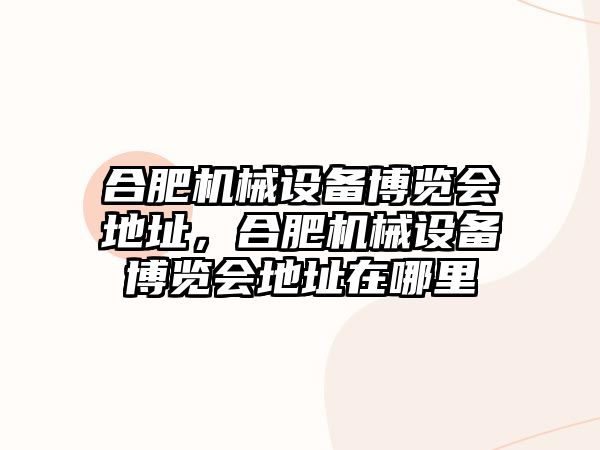 合肥機械設(shè)備博覽會地址，合肥機械設(shè)備博覽會地址在哪里