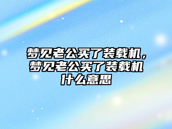 夢見老公買了裝載機，夢見老公買了裝載機什么意思
