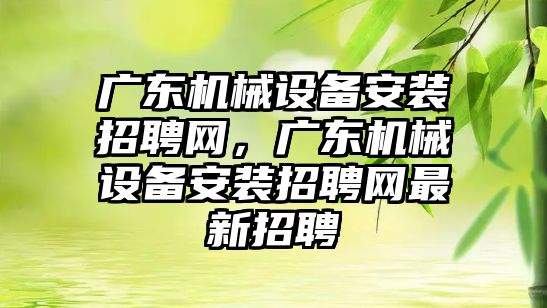 廣東機(jī)械設(shè)備安裝招聘網(wǎng)，廣東機(jī)械設(shè)備安裝招聘網(wǎng)最新招聘