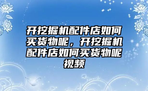 開挖掘機配件店如何買貨物呢，開挖掘機配件店如何買貨物呢視頻