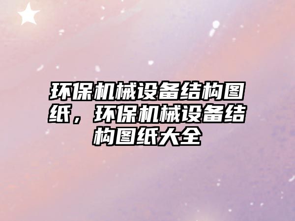 環(huán)保機(jī)械設(shè)備結(jié)構(gòu)圖紙，環(huán)保機(jī)械設(shè)備結(jié)構(gòu)圖紙大全