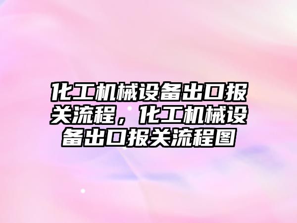化工機(jī)械設(shè)備出口報關(guān)流程，化工機(jī)械設(shè)備出口報關(guān)流程圖