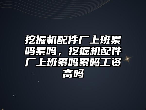 挖掘機配件廠上班累嗎累嗎,挖掘機配件廠上班累嗎累嗎工資高嗎