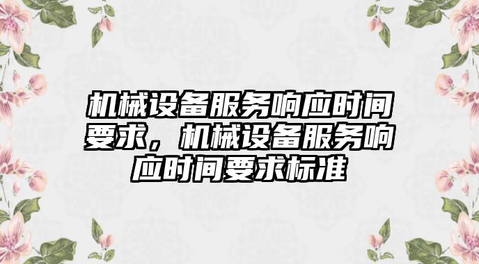 機(jī)械設(shè)備服務(wù)響應(yīng)時(shí)間要求，機(jī)械設(shè)備服務(wù)響應(yīng)時(shí)間要求標(biāo)準(zhǔn)