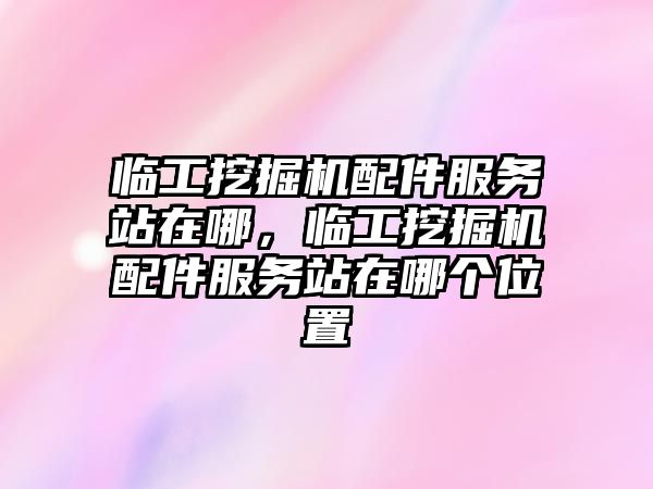臨工挖掘機(jī)配件服務(wù)站在哪，臨工挖掘機(jī)配件服務(wù)站在哪個(gè)位置