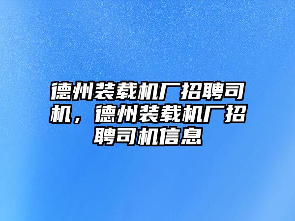 德州裝載機廠招聘司機，德州裝載機廠招聘司機信息