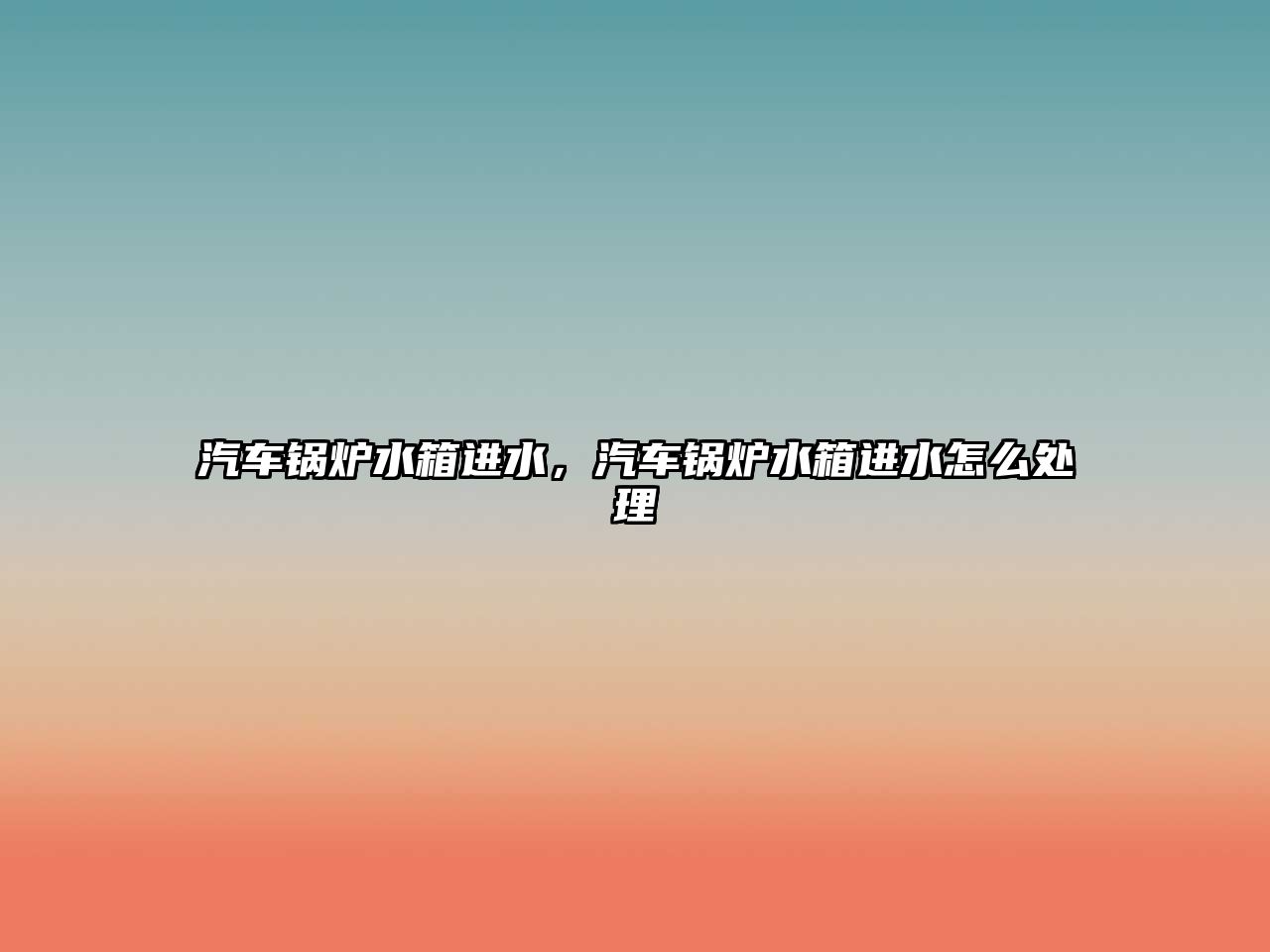 汽車鍋爐水箱進水，汽車鍋爐水箱進水怎么處理
