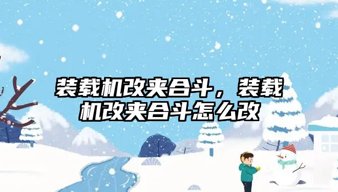 裝載機(jī)改夾合斗，裝載機(jī)改夾合斗怎么改