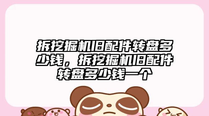 拆挖掘機(jī)舊配件轉(zhuǎn)盤多少錢，拆挖掘機(jī)舊配件轉(zhuǎn)盤多少錢一個(gè)
