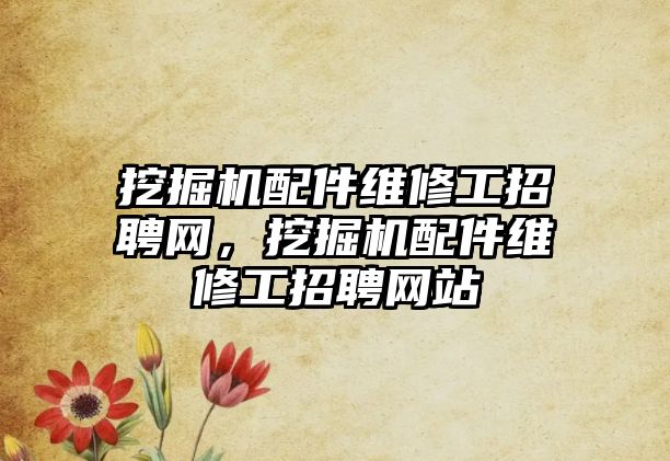 挖掘機配件維修工招聘網(wǎng)，挖掘機配件維修工招聘網(wǎng)站