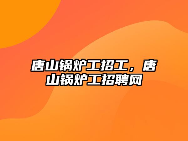 唐山鍋爐工招工，唐山鍋爐工招聘網(wǎng)