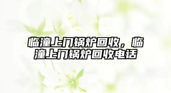 臨潼上門鍋爐回收，臨潼上門鍋爐回收電話