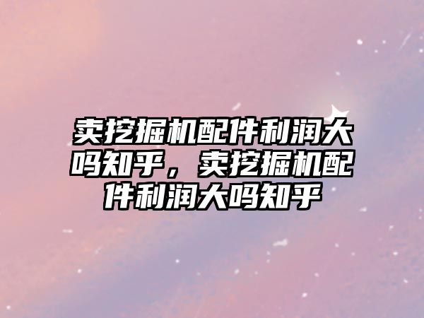 賣挖掘機(jī)配件利潤大嗎知乎，賣挖掘機(jī)配件利潤大嗎知乎