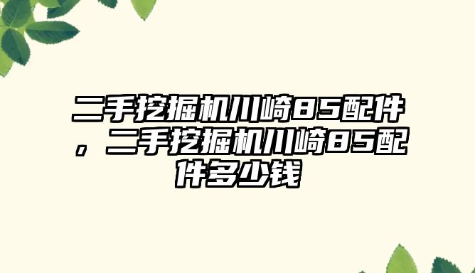 二手挖掘機川崎85配件，二手挖掘機川崎85配件多少錢