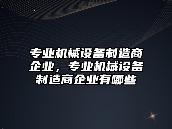 專業(yè)機械設(shè)備制造商企業(yè)，專業(yè)機械設(shè)備制造商企業(yè)有哪些