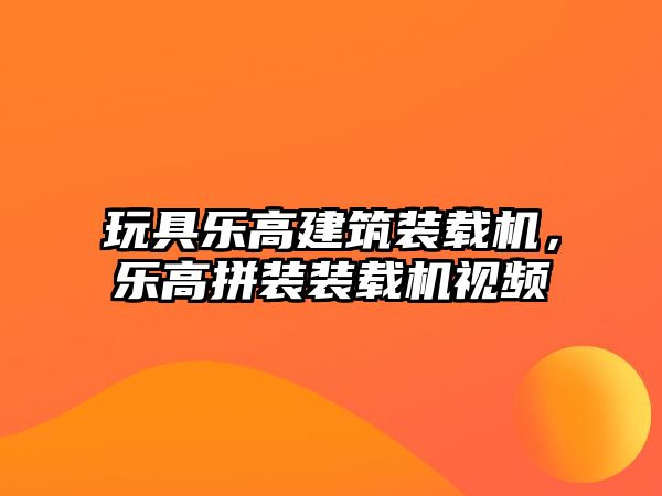 玩具樂高建筑裝載機(jī)，樂高拼裝裝載機(jī)視頻