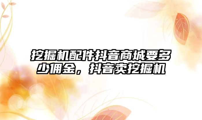 挖掘機配件抖音商城要多少傭金，抖音賣挖掘機