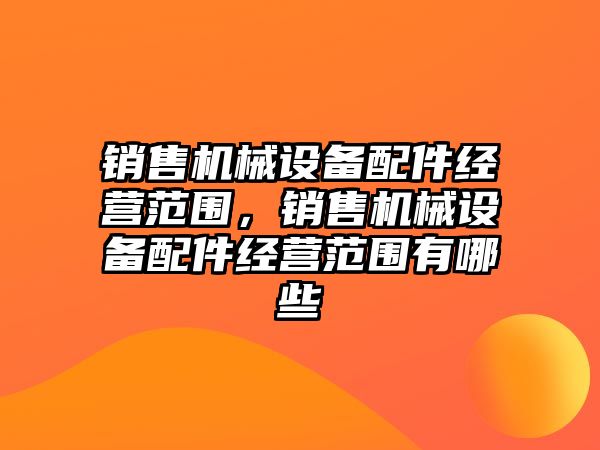 銷(xiāo)售機(jī)械設(shè)備配件經(jīng)營(yíng)范圍，銷(xiāo)售機(jī)械設(shè)備配件經(jīng)營(yíng)范圍有哪些