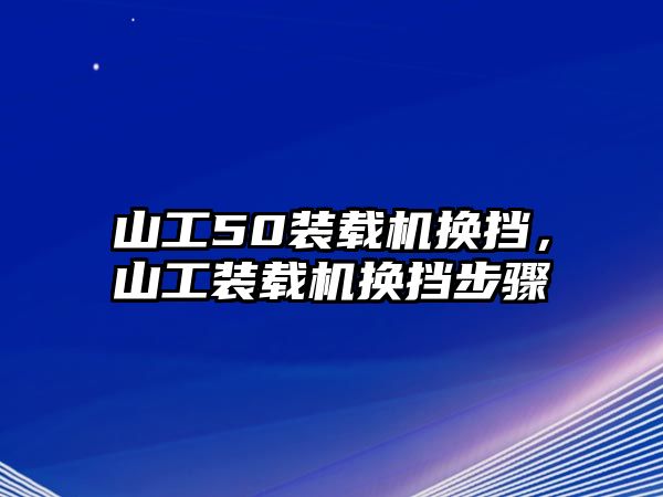 山工50裝載機換擋，山工裝載機換擋步驟