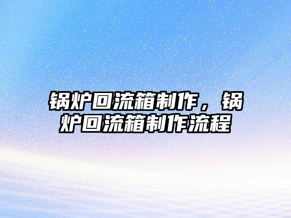 鍋爐回流箱制作，鍋爐回流箱制作流程