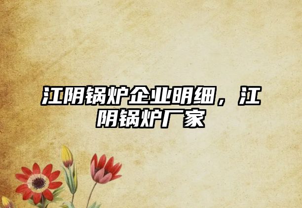 江陰鍋爐企業(yè)明細(xì)，江陰鍋爐廠家