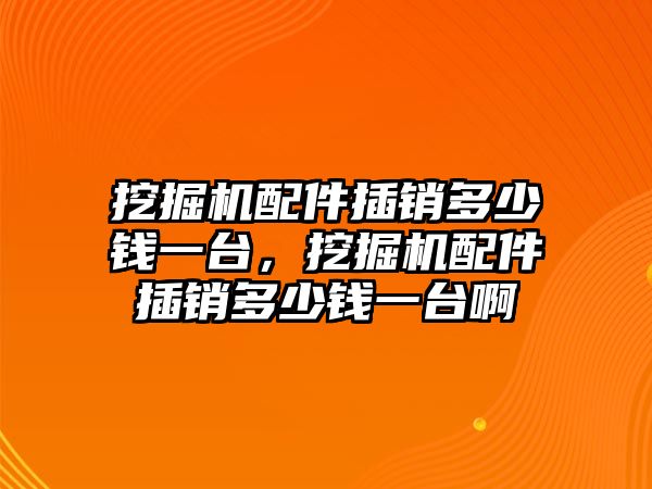 挖掘機(jī)配件插銷多少錢一臺(tái)，挖掘機(jī)配件插銷多少錢一臺(tái)啊
