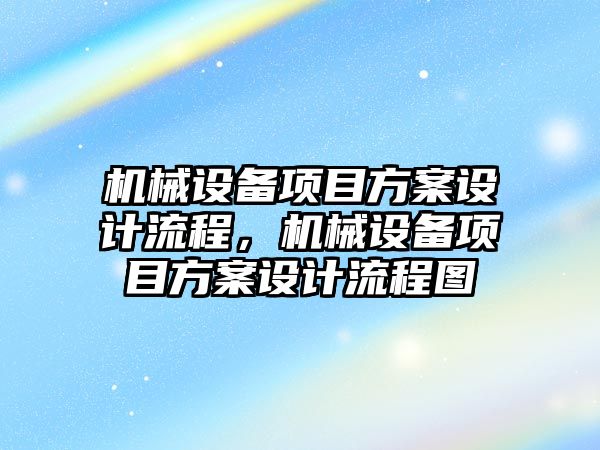 機(jī)械設(shè)備項(xiàng)目方案設(shè)計(jì)流程，機(jī)械設(shè)備項(xiàng)目方案設(shè)計(jì)流程圖