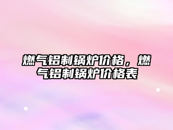 燃?xì)怃X制鍋爐價格，燃?xì)怃X制鍋爐價格表