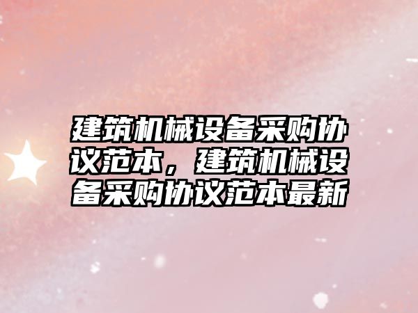 建筑機械設(shè)備采購協(xié)議范本，建筑機械設(shè)備采購協(xié)議范本最新