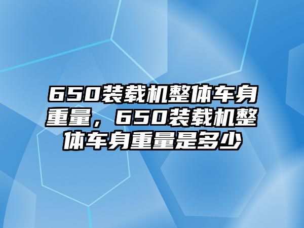 650裝載機(jī)整體車身重量，650裝載機(jī)整體車身重量是多少