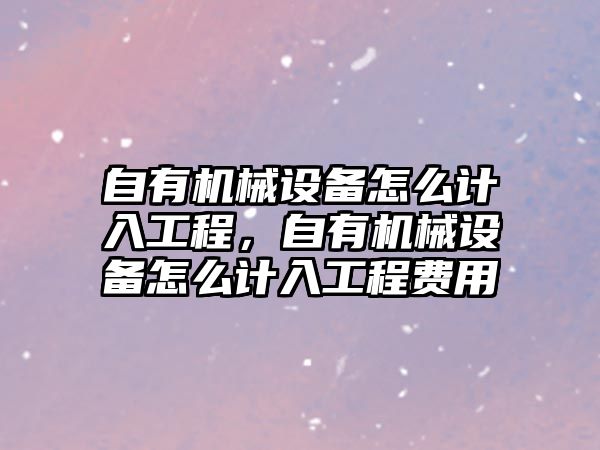 自有機(jī)械設(shè)備怎么計(jì)入工程，自有機(jī)械設(shè)備怎么計(jì)入工程費(fèi)用