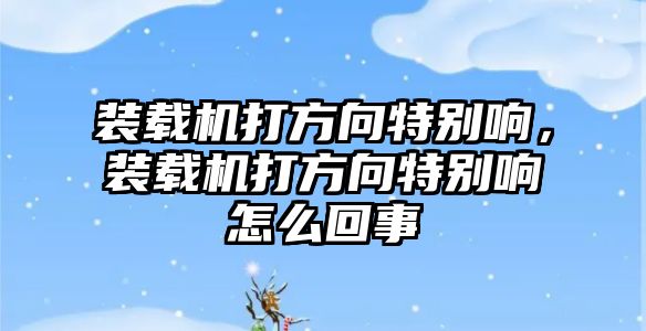 裝載機(jī)打方向特別響，裝載機(jī)打方向特別響怎么回事