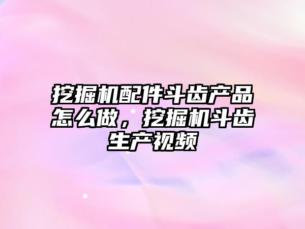 挖掘機(jī)配件斗齒產(chǎn)品怎么做，挖掘機(jī)斗齒生產(chǎn)視頻