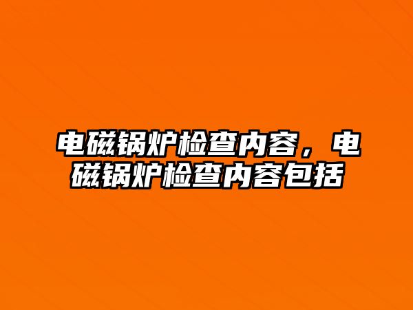 電磁鍋爐檢查內(nèi)容，電磁鍋爐檢查內(nèi)容包括