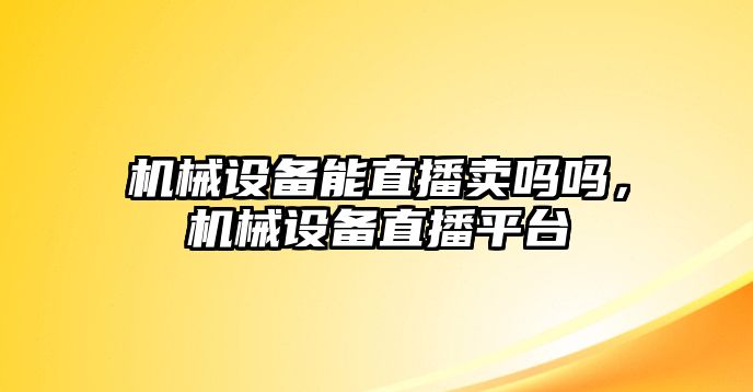 機械設(shè)備能直播賣嗎嗎，機械設(shè)備直播平臺