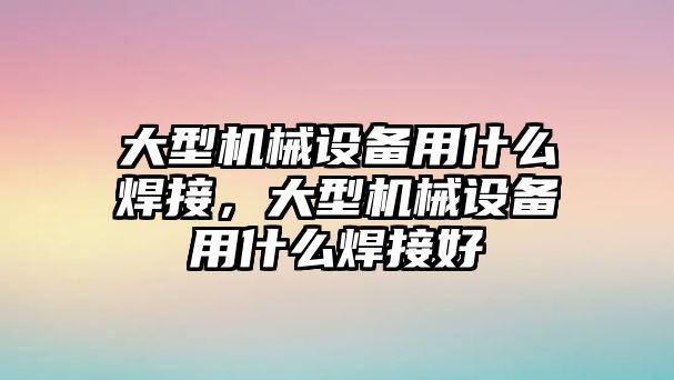 大型機(jī)械設(shè)備用什么焊接，大型機(jī)械設(shè)備用什么焊接好