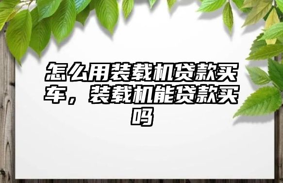怎么用裝載機(jī)貸款買車，裝載機(jī)能貸款買嗎