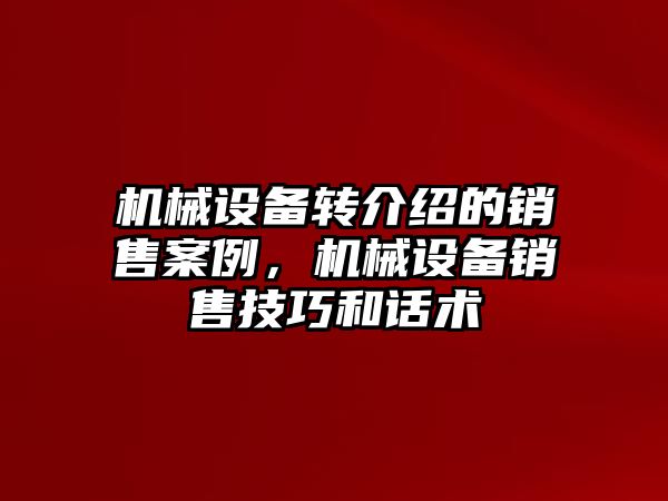 機械設(shè)備轉(zhuǎn)介紹的銷售案例，機械設(shè)備銷售技巧和話術(shù)