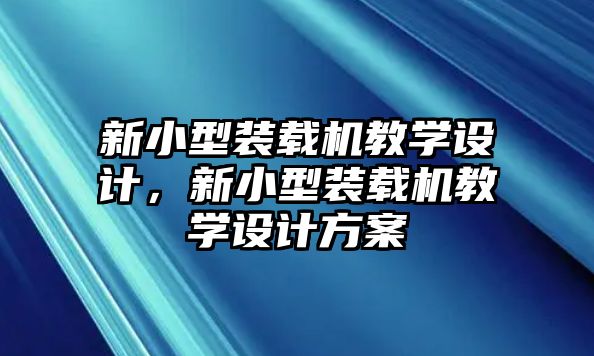 新小型裝載機教學(xué)設(shè)計，新小型裝載機教學(xué)設(shè)計方案