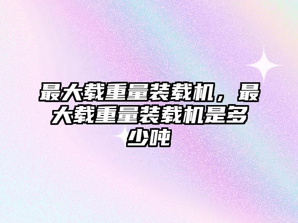 最大載重量裝載機(jī)，最大載重量裝載機(jī)是多少噸