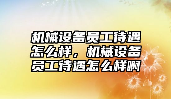 機械設(shè)備員工待遇怎么樣，機械設(shè)備員工待遇怎么樣啊