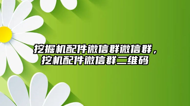 挖掘機(jī)配件微信群微信群，挖機(jī)配件微信群二維碼